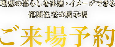 理想の暮らしを体感・イメージできる健康住宅お近くの展示場へ