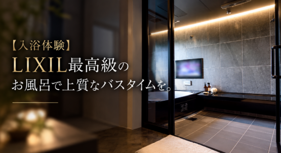 【入浴体験】LIXIL最高級のお風呂で上質なバスタイムを。