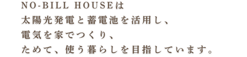 NO-BILL HOUSEは、太陽光発電と蓄電池を活用し、電気を家でつくり、ためて、使う暮らしを目指しています。